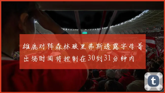 雄鹿对阵森林狼里弗斯透露字母哥出场时间将控制在30到31分钟内