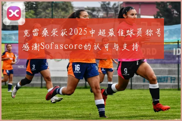 克雷桑荣获2025中超最佳球员称号感谢Sofascore的认可与支持