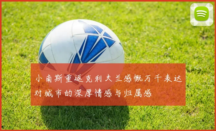 小南斯重返克利夫兰感慨万千表达对城市的深厚情感与归属感
