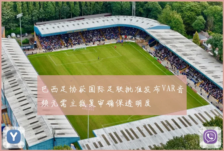 巴西足协获国际足联批准发布VAR音频无需主裁复审确保透明度