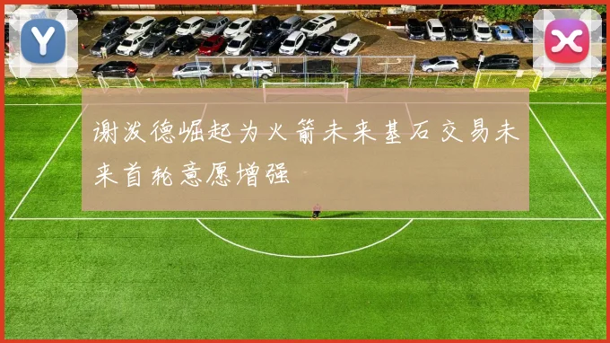 谢泼德崛起为火箭未来基石交易未来首轮意愿增强