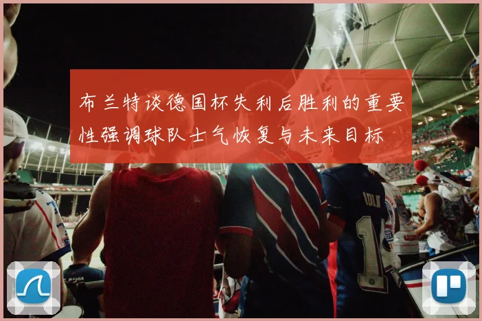 布兰特谈德国杯失利后胜利的重要性强调球队士气恢复与未来目标