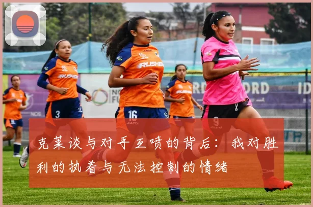 克莱谈与对手互喷的背后：我对胜利的执着与无法控制的情绪