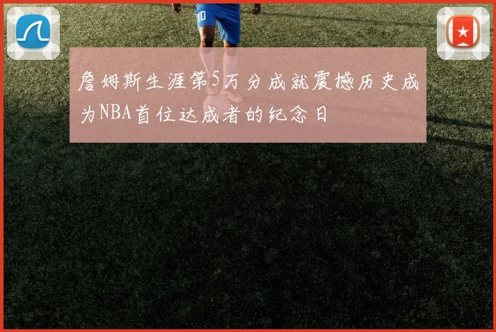 詹姆斯生涯第5万分成就震撼历史成为NBA首位达成者的纪念日