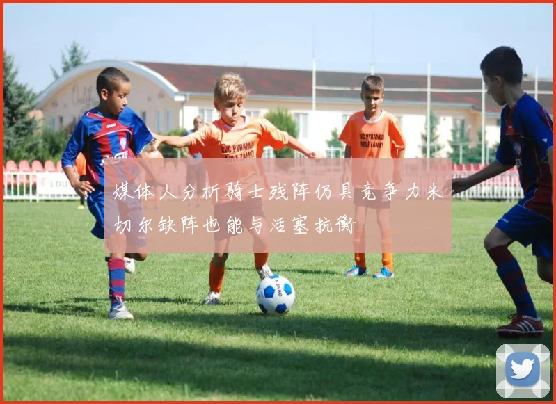 媒体人分析骑士残阵仍具竞争力米切尔缺阵也能与活塞抗衡