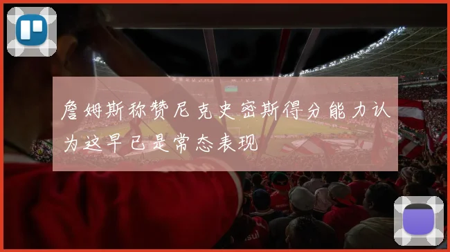 詹姆斯称赞尼克史密斯得分能力认为这早已是常态表现