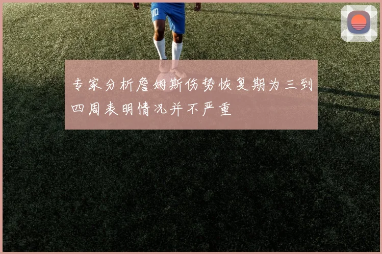 专家分析詹姆斯伤势恢复期为三到四周表明情况并不严重