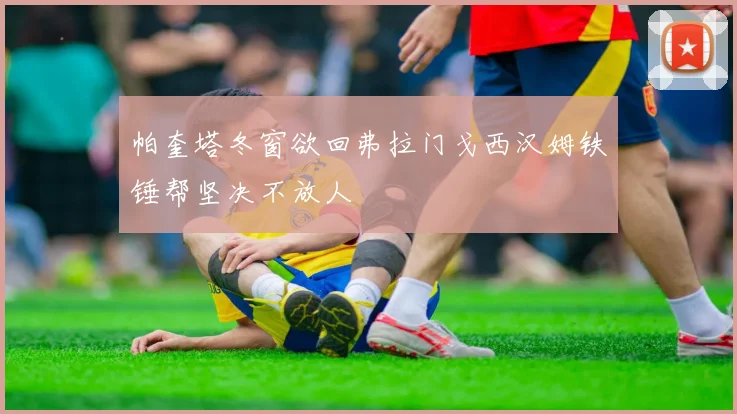 帕奎塔冬窗欲回弗拉门戈西汉姆铁锤帮坚决不放人