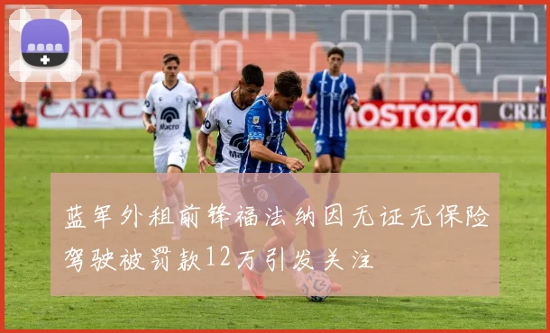 蓝军外租前锋福法纳因无证无保险驾驶被罚款12万引发关注