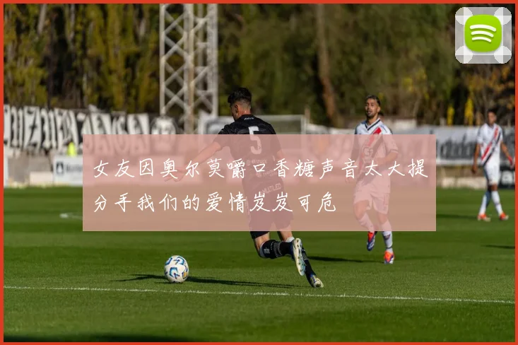 女友因奥尔莫嚼口香糖声音太大提分手我们的爱情岌岌可危