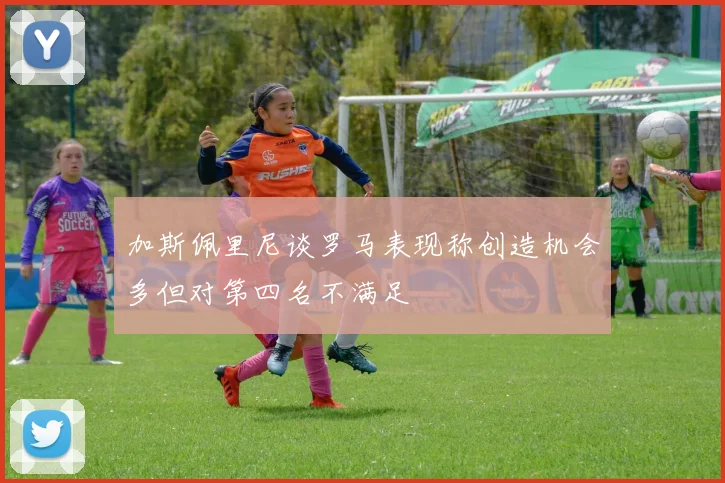 加斯佩里尼谈罗马表现称创造机会多但对第四名不满足