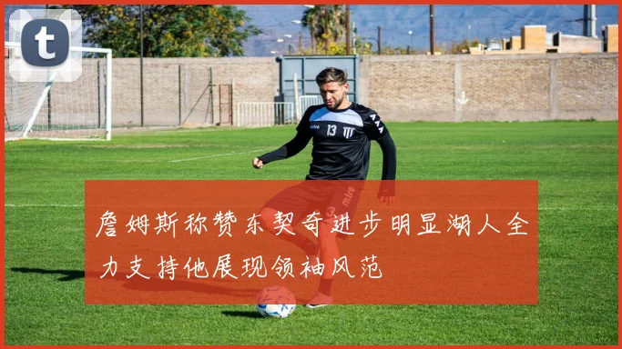 詹姆斯称赞东契奇进步明显湖人全力支持他展现领袖风范