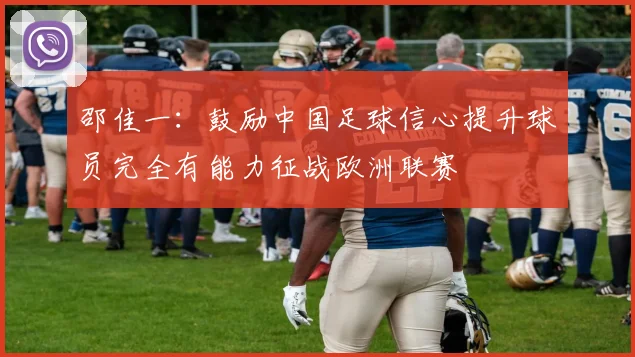 邵佳一：鼓励中国足球信心提升球员完全有能力征战欧洲联赛