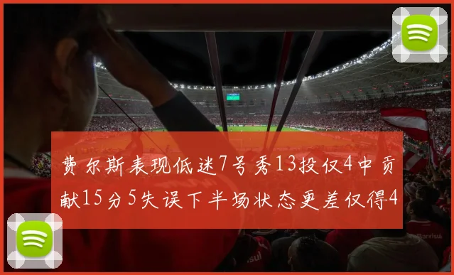 费尔斯表现低迷7号秀13投仅4中贡献15分5失误下半场状态更差仅得4分
