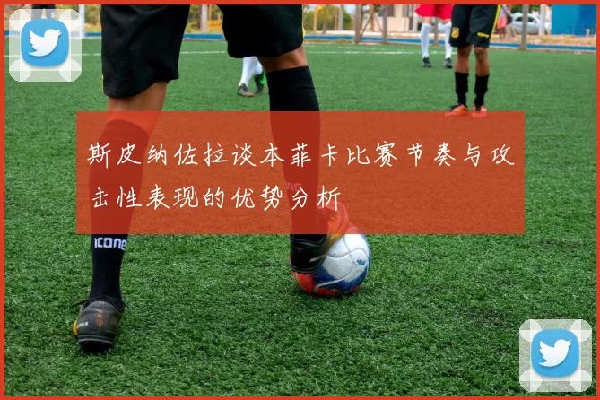 斯皮纳佐拉谈本菲卡比赛节奏与攻击性表现的优势分析