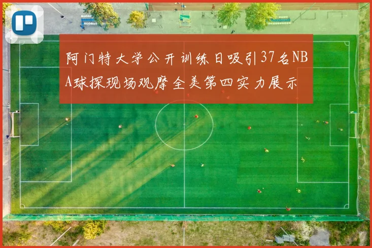阿门特大学公开训练日吸引37名NBA球探现场观摩全美第四实力展示