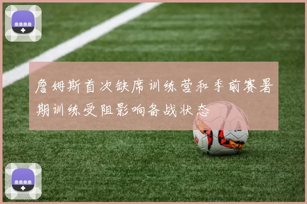 詹姆斯首次缺席训练营和季前赛暑期训练受阻影响备战状态