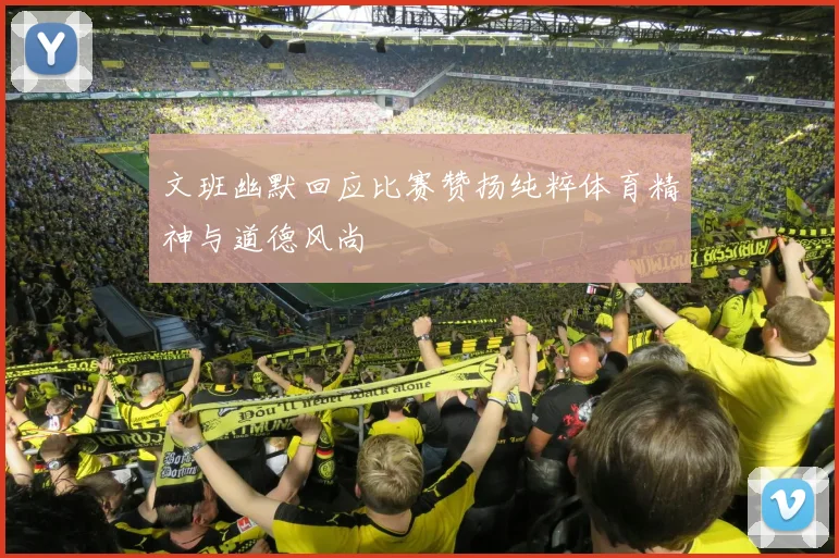 文班幽默回应比赛赞扬纯粹体育精神与道德风尚