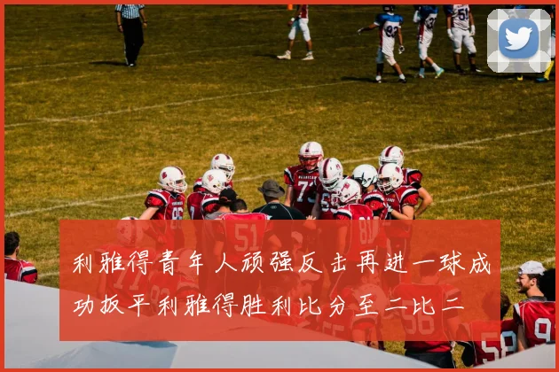 利雅得青年人顽强反击再进一球成功扳平利雅得胜利比分至二比二