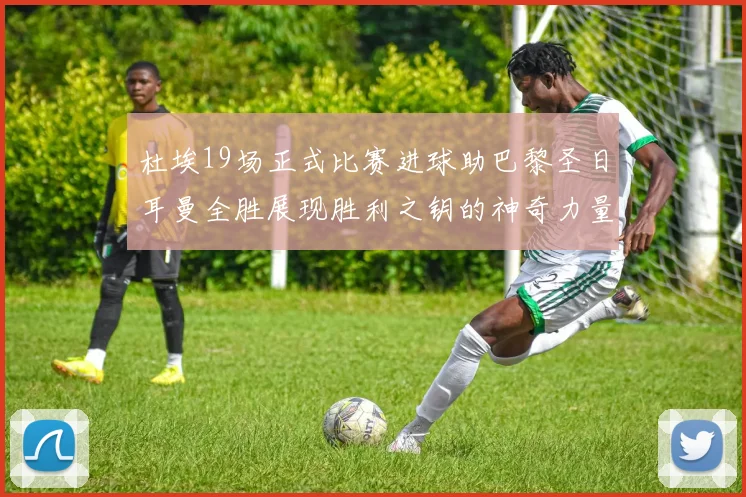 杜埃19场正式比赛进球助巴黎圣日耳曼全胜展现胜利之钥的神奇力量