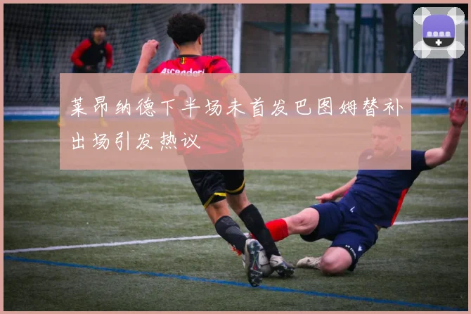莱昂纳德下半场未首发巴图姆替补出场引发热议