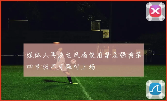媒体人再谈电风扇使用禁忌强调第四节仍不可强行上场