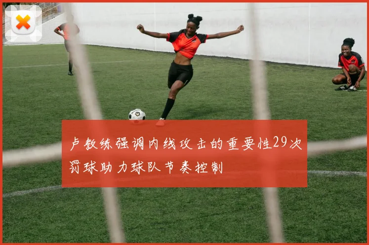 卢教练强调内线攻击的重要性29次罚球助力球队节奏控制