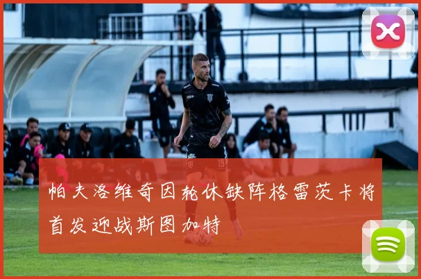 帕夫洛维奇因轮休缺阵格雷茨卡将首发迎战斯图加特