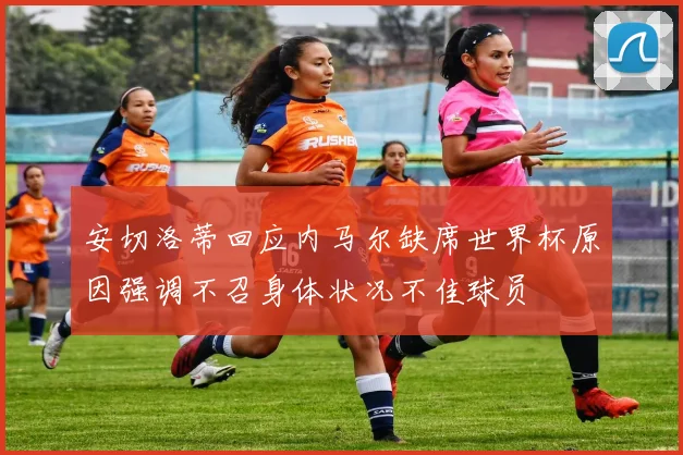 安切洛蒂回应内马尔缺席世界杯原因强调不召身体状况不佳球员