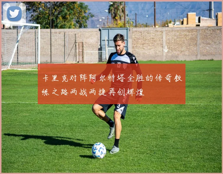 卡里克对阵阿尔特塔全胜的传奇教练之路两战两捷再创辉煌