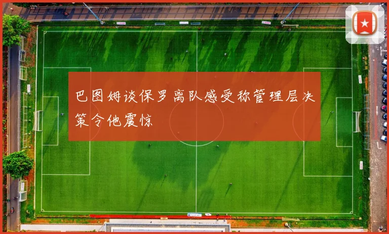 巴图姆谈保罗离队感受称管理层决策令他震惊