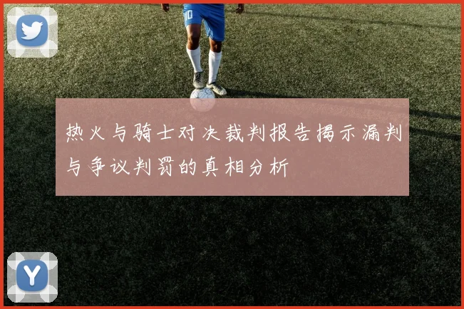 热火与骑士对决裁判报告揭示漏判与争议判罚的真相分析