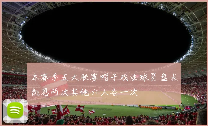 本赛季五大联赛帽子戏法球员盘点凯恩两次其他六人各一次