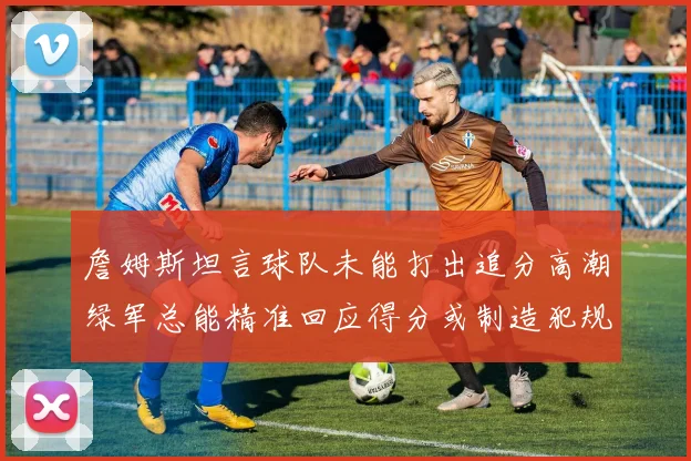 詹姆斯坦言球队未能打出追分高潮绿军总能精准回应得分或制造犯规