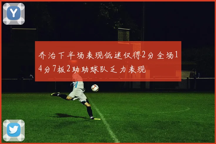 乔治下半场表现低迷仅得2分全场14分7板2助助球队乏力表现