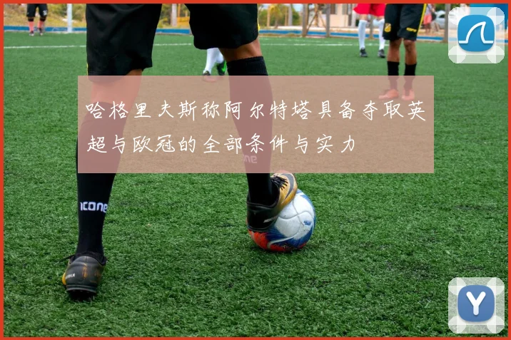 哈格里夫斯称阿尔特塔具备夺取英超与欧冠的全部条件与实力