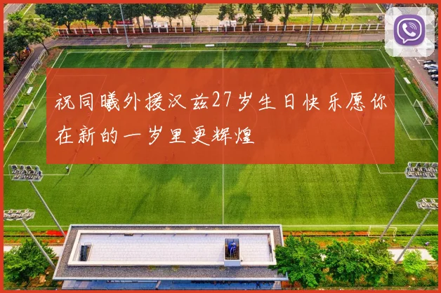 祝同曦外援汉兹27岁生日快乐愿你在新的一岁里更辉煌