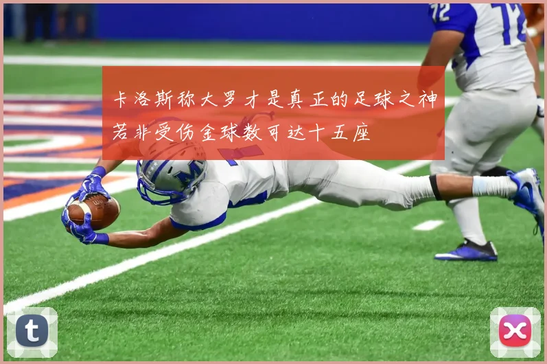 卡洛斯称大罗才是真正的足球之神若非受伤金球数可达十五座