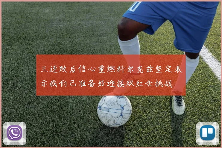三连败后信心重燃科尔克兹坚定表示我们已准备好迎接双红会挑战