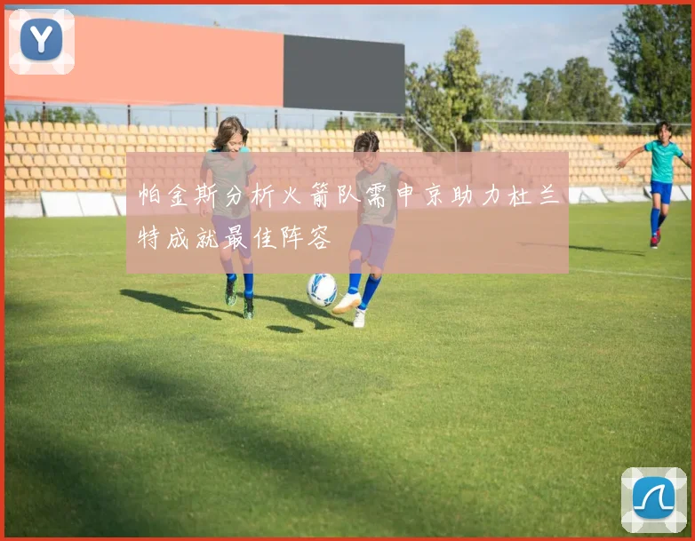 帕金斯分析火箭队需申京助力杜兰特成就最佳阵容