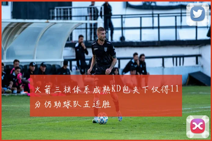 火箭三核体系成熟KD包夹下仅得11分仍助球队五连胜