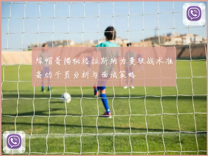 绿帽哥揭秘格拉斯纳为曼联战术准备的千页分析与面试策略