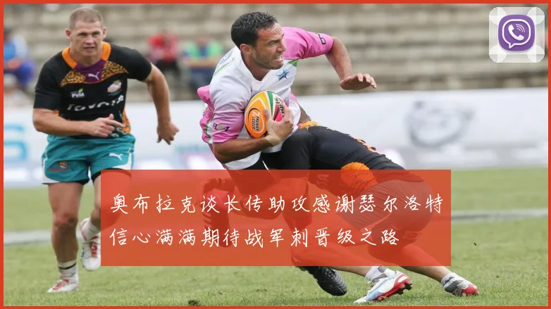 奥布拉克谈长传助攻感谢瑟尔洛特信心满满期待战军刺晋级之路