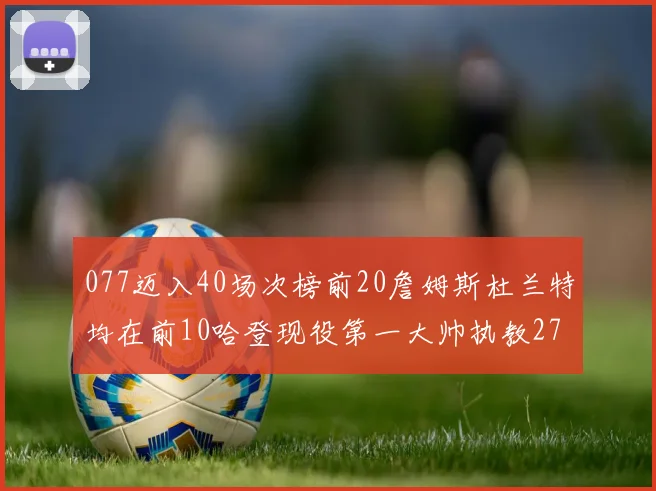 077迈入40场次榜前20詹姆斯杜兰特均在前10哈登现役第一大帅执教271场次
