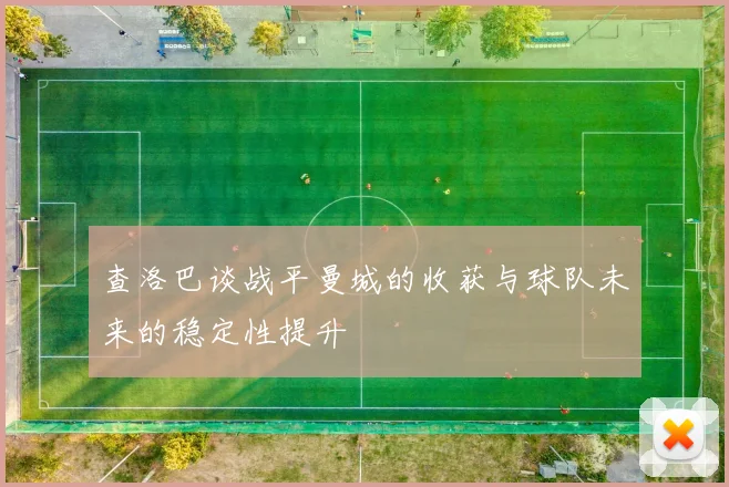 查洛巴谈战平曼城的收获与球队未来的稳定性提升